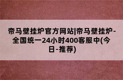 帝马壁挂炉官方网站|帝马壁挂炉-全国统一24小时400客服中(今日-推荐)